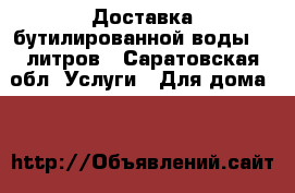 Доставка бутилированной воды 19 литров - Саратовская обл. Услуги » Для дома   